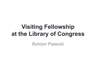 Visiting Fellowship
at the Library of Congress
       Bohdan Piasecki
 