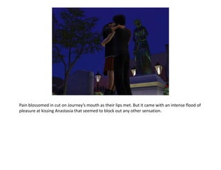 Pain blossomed in cut on Journey’s mouth as their lips met. But it came with an intense flood of pleasure at kissing Anastasia that seemed to block out any other sensation.