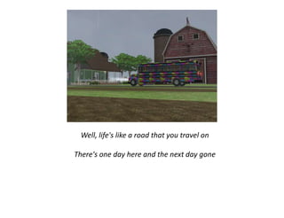 Well, life's like a road that you travel on There's one day here and the next day gone