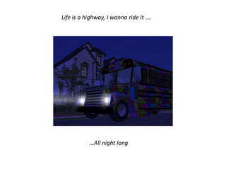 Life is a highway, I wanna ride it ….




           …All night long
 