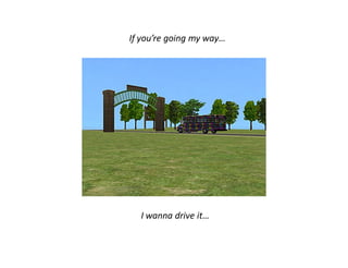 If you’re going my way…




  I wanna drive it…
 