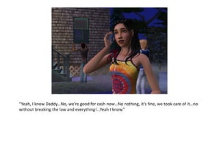 “Yeah, I know Daddy…No, we’re good for cash now…No nothing, it’s fine, we took care of it…no
without breaking the law and everything!...Yeah I know.”
 