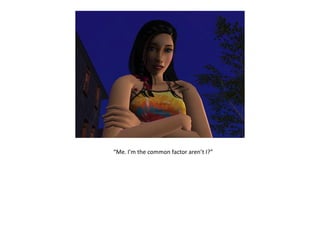 “Me. I’m the common factor aren’t I?”
 