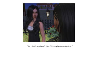 “No...that’s true I don’t. But I’ll do my best to make it ok.”
 