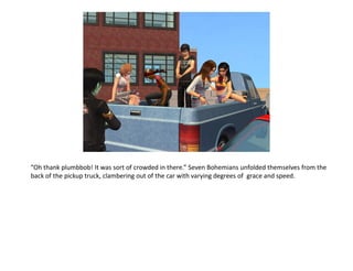 “Oh thank plumbbob! It was sort of crowded in there.” Seven Bohemians unfolded themselves from the
back of the pickup truck, clambering out of the car with varying degrees of grace and speed.
 