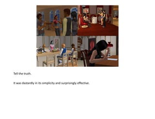 Tell the truth.

It was dastardly in its simplicity and surprisingly effective.
 