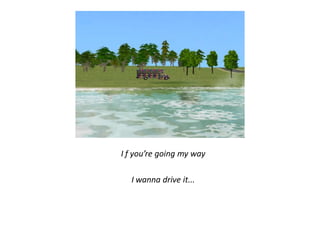 I f you’re going my way

  I wanna drive it...
 