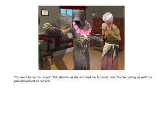 “No need to cry the reaper” Told Artemis as she watched her husband fade “You’re coming as well” He
placed his hand on her arm.
 