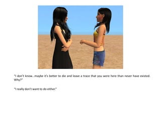 “I don’t know...maybe it’s better to die and leave a trace that you were here than never have existed.
Why?”

“I really don’t want to do either.”
 