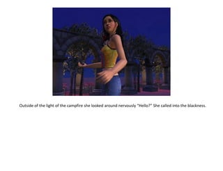 Outside of the light of the campfire she looked around nervously “Hello?” She called into the blackness.
 