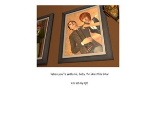 When you're with me, baby the skies'll be blue

                For all my life
 