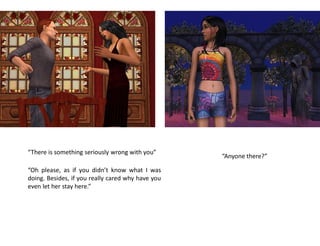 “There is something seriously wrong with you”
                                                   “Anyone there?”

“Oh please, as if you didn’t know what I was
doing. Besides, if you really cared why have you
even let her stay here.”
 