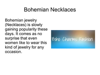 Bohemian Necklaces
Bohemian jewelry
(Necklaces) is slowly
gaining popularity these
days. It comes as no
surprise that even
women like to wear this
kind of jewelry for any
occasion.
 