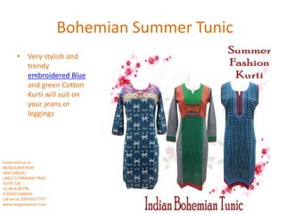 Bohemian Summer Tunic
• Very stylish and
trendy
embroidered Blue
and green Cotton
Kurti will suit on
your jeans or
leggings
Come visit us at
MOGULINTERIOR
SAN CARLOS
19451 S TAMIAMI TRAIL
SUITE 110
12.00-6.00 PM
CLOSED SUNDAY
call on us:239-603-7777
www.mogulinterior.com
 