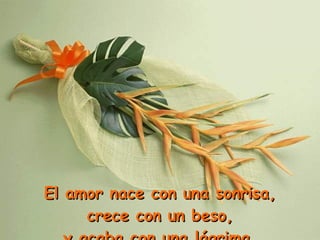 El amor nace con una sonrisa,  crece con un beso, y acaba con una lágrima. 
