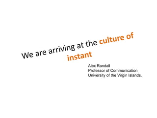 Wearearriving at thecultureof instantAlex RandallProfessor of CommunicationUniversity of the Virgin Islands.