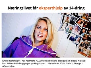 Næringslivet får eksperthjelp av 14-åringEmilie Nereng (14) har nærmere 70.000 unike brukere daglig på sin blogg. Nå skal hun forelese om bloggingen på Høgskolen i Lillehammer. Foto: Stein J. Bjørge - Aftenposten