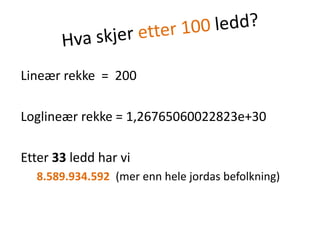 Hva skjer etter 100 ledd?Lineær rekke  =  200Loglineær rekke = 1,26765060022823e+30Etter 33 ledd har vi8.589.934.592  (mer enn hele jordas befolkning)