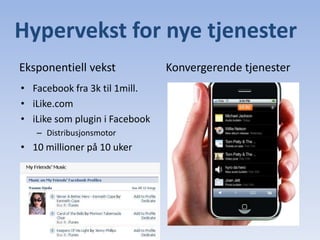 Hypervekst for nye tjenesterEksponentiell vekstFacebook fra 3k til 1mill.iLike.comiLike som plugin i FacebookDistribusjonsmotor10 millioner på 10 ukerKonvergerende tjenester