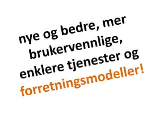 nye og bedre, mer brukervennlige, enklere tjenester og forretningsmodeller!