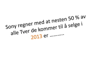 Sony regner med at nesten 50 % av alle Tver de kommer til å selge i 2013 er ………..