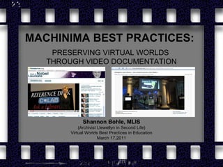MACHINIMA BEST PRACTICES:   PRESERVING VIRTUAL WORLDS  THROUGH VIDEO DOCUMENTATION Shannon Bohle, MLIS (Archivist Llewellyn in Second Life) Virtual Worlds Best Practices in Education March 17,2011 