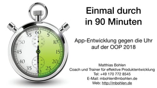 Matthias Bohlen 
Coach und Trainer für eﬀektive Produktentwicklung 
Tel: +49 170 772 8545 
E-Mail: mbohlen@mbohlen.de 
Web: http://mbohlen.de
Einmal durch 
in 90 Minuten
App-Entwicklung gegen die Uhr 
auf der OOP 2018
 
