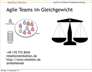 Matthias Bohlen          Coach für effektive Produktentwicklung



       Agile Teams im Gleichgewicht

     Product Owner




                          Team




        Backlog




       +49 170 772 8545
       mbohlen@mbohlen.de
       http://www.mbohlen.de
       @mbohlende

Montag, 12. November 12
 
