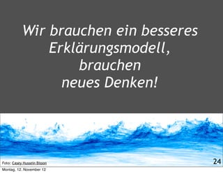 Wir brauchen ein besseres
               Erklärungsmodell,
                   brauchen
                 neues Denken!




Foto: Casey Hussein Bisson             24
Montag, 12. November 12
 