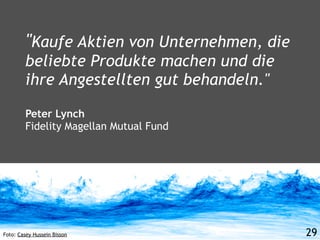 "Kaufe Aktien von Unternehmen, die
         beliebte Produkte machen und die
         ihre Angestellten gut behandeln."

         Peter Lynch
         Fidelity Magellan Mutual Fund




Foto: Casey Hussein Bisson                    29
 