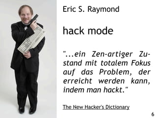 Eric S. Raymond

hack mode

"...ein Zen-artiger Zu-
stand mit totalem Fokus
auf das Problem, der
erreicht werden kann,
indem man hackt."

The New Hacker's Dictionary
                              6
 