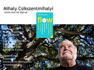 Mihaly Csikszentmihalyi
"chicks sent me high-ee"




Professor für
Psychologie und
Management

Claremont University,
California
Quality of Life
Research Center

Optimismus
Kreativität
Intrinsische Motivation
Verantwortung
                           9
 