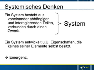 Systemisches Denken
Ein System besteht aus
  voneinander abhängigen
  und interagierenden Teilen,
  verbunden durch einen
                                  System
  Zweck.


Ein System entwickelt u.U. Eigenschaften, die
  keines seiner Elemente selbst besitzt.


  Emergenz.
 