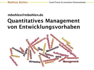 Matthias Bohlen      Coach/Trainer für produktive Wissensarbeiter




mbohlen@mbohlen.de

Quantitatives Management
von Entwicklungsvorhaben
 