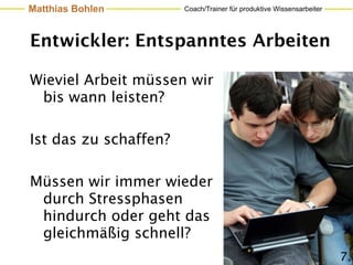 Matthias Bohlen        Coach/Trainer für produktive Wissensarbeiter




Entwickler: Entspanntes Arbeiten

Wieviel Arbeit müssen wir
 bis wann leisten?

Ist das zu schaffen?

Müssen wir immer wieder
 durch Stressphasen
 hindurch oder geht das
 gleichmäßig schnell?
                                                                      7
 