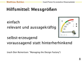 Matthias Bohlen                   Coach/Trainer für produktive Wissensarbeiter




Hilfsmittel: Messgrößen


einfach
relevant und aussagekräftig

selbst-erzeugend
voraussagend statt hinterherhinkend

(nach Don Reinertsen: "Managing the Design Factory")


                                                                                 8
 