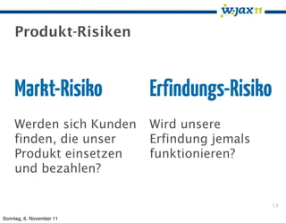 Produkt-Risiken



    Markt-Risiko          Erfindungs-Risiko
    Werden sich Kunden    Wird unsere
    finden, die unser     Erfindung jemals
    Produkt einsetzen     funktionieren?
    und bezahlen?

                                              13

Sonntag, 6. November 11
 