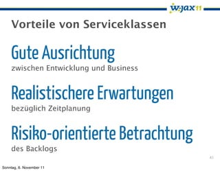 Vorteile von Serviceklassen

    Gute Ausrichtung
    zwischen Entwicklung und Business


    Realistischere Erwartungen
    bezüglich Zeitplanung


    Risiko-orientierte Betrachtung
    des Backlogs
                                        41

Sonntag, 6. November 11
 