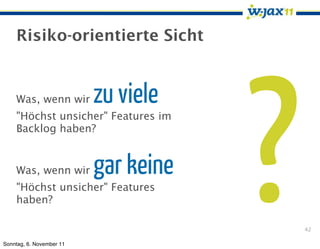 Risiko-orientierte Sicht




                                      ?
    Was, wenn wir         zu viele
    "Höchst unsicher" Features im
    Backlog haben?


    Was, wenn wir         gar keine
    "Höchst unsicher" Features
    haben?

                                          42

Sonntag, 6. November 11
 