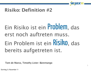 Risiko: Definition #2


    Ein Risiko ist ein Problem, das
    erst noch auftreten muss.
    Ein Problem ist ein Risiko, das
    bereits aufgetreten ist.

     Tom de Marco, Timothy Lister: Bärentango
                                                5

Sonntag, 6. November 11
 