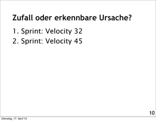 Zufall oder erkennbare Ursache?
         1. Sprint: Velocity 32
         2. Sprint: Velocity 45




                                           10
Dienstag, 17. April 12
 