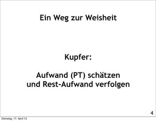 Ein Weg zur Weisheit




                               Kupfer:

                       Aufwand (PT) schätzen
                     und Rest-Aufwand verfolgen


                                                  4
Dienstag, 17. April 12
 