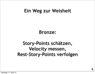 Ein Weg zur Weisheit



                                  Bronze:

                           Story-Points schätzen,
                              Velocity messen,
                         Rest-Story-Points verfolgen

                                                       6
Dienstag, 17. April 12
 
