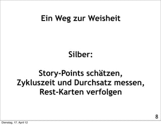 Ein Weg zur Weisheit



                               Silber:

                 Story-Points schätzen,
            Zykluszeit und Durchsatz messen,
                  Rest-Karten verfolgen

                                                8
Dienstag, 17. April 12
 