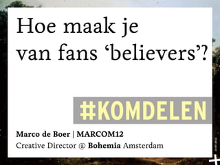Hoe maak je
van fans ‘believers’?


Marco de Boer | MARCOM12




                                        13-07-2012
Creative Director @ Bohemia Amsterdam
 