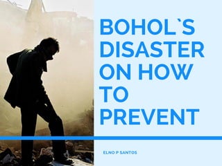 BOHOL`S
DISASTER
ON HOW
TO
PREVENT
ELNO P SANTOS
 