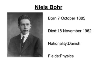 Niels Bohr
    Born:7 October 1885


    Died:18 November 1962


    Nationality:Danish


    Fields:Physics
 