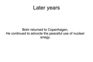 Later years


          Bohr returned to Copenhagen,
He continued to advocte the peaceful use of nuclear
                      enegy.
 