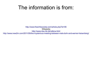 The information is from:


                       http://www.freeinfosociety.com/article.php?id=95
                                           Wikipedia
                               http://www.nba.nbi.dk/relbcw.html
http://www.nww2m.com/2011/09/the-mysterious-meeting-between-niels-bohr-and-werner-heisenberg/
 