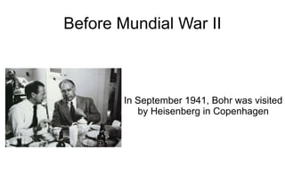 Before Mundial War II



        In September 1941, Bohr was visited
           by Heisenberg in Copenhagen
 